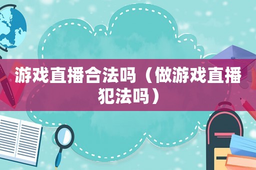 游戲直播合法嗎（做游戲直播犯法嗎）