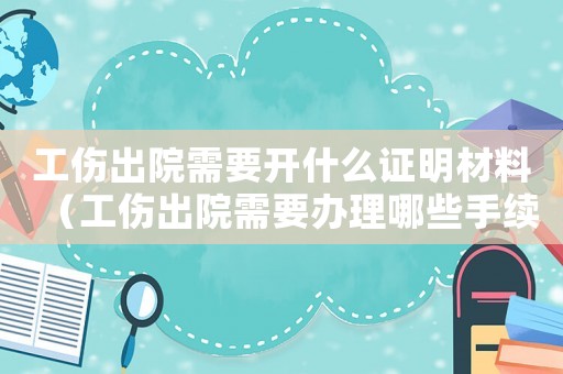 工傷出院需要開什么證明材料（工傷出院需要辦理哪些手續）