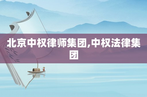 北京中權律師集團,中權法律集團