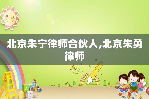 北京朱寧律師合伙人,北京朱勇律師