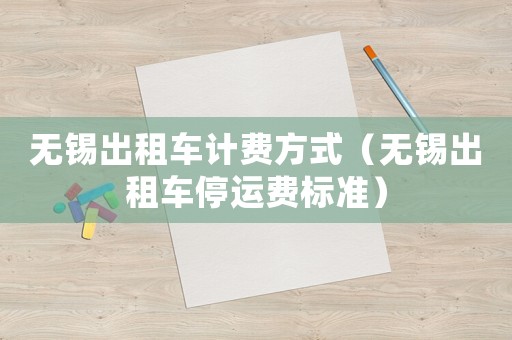 無錫出租車計費方式（無錫出租車停運費標(biāo)準(zhǔn)）