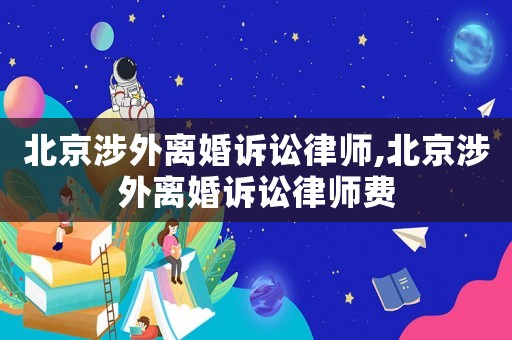 北京涉外離婚訴訟律師,北京涉外離婚訴訟律師費