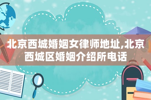 北京西城婚姻女律師地址,北京西城區婚姻介紹所電話