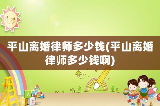 平山離婚律師多少錢(平山離婚律師多少錢啊)