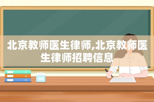 北京教師醫生律師,北京教師醫生律師招聘信息