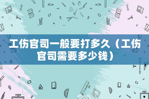 工傷官司一般要打多久（工傷官司需要多少錢）