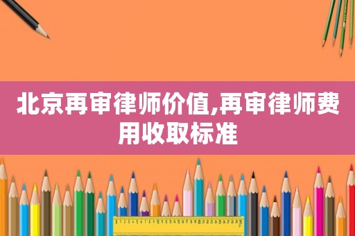北京再審律師價值,再審律師費用收取標準