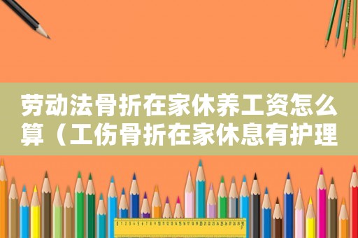 勞動法骨折在家休養工資怎么算（工傷骨折在家休息有護理費嗎）