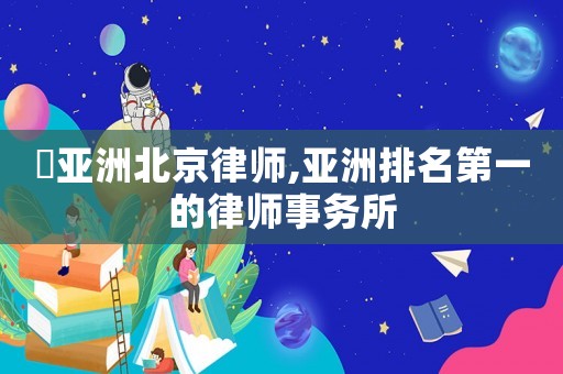 銭亞洲北京律師,亞洲排名第一的律師事務所