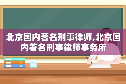 北京國內(nèi)著名刑事律師,北京國內(nèi)著名刑事律師事務所