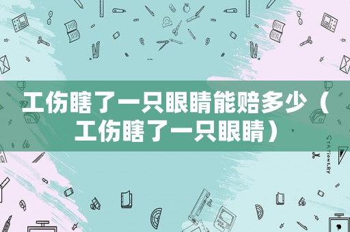工傷瞎了一只眼睛能賠多少（工傷瞎了一只眼睛）