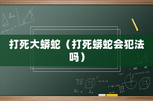 打死大蟒蛇（打死蟒蛇會犯法嗎）