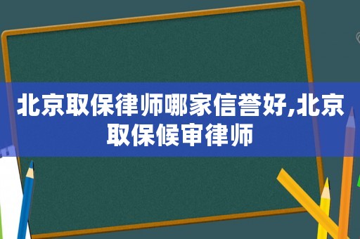 北京取保律師哪家信譽好,北京取保候審律師