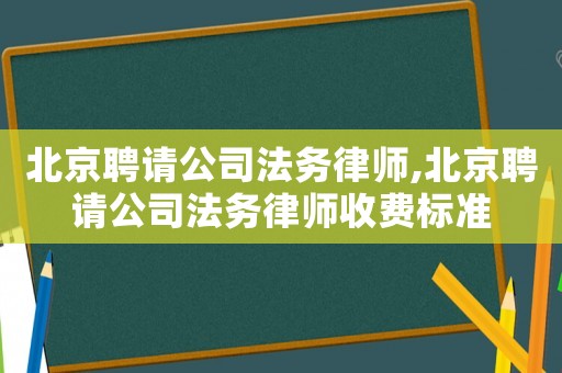 北京聘請公司法務律師,北京聘請公司法務律師收費標準
