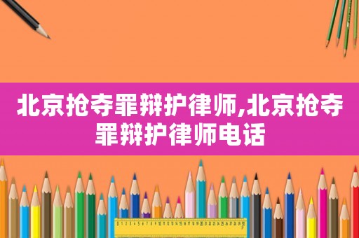 北京搶奪罪辯護(hù)律師,北京搶奪罪辯護(hù)律師電話
