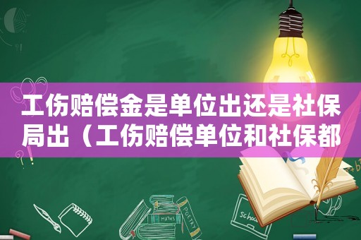 工傷賠償金是單位出還是社保局出（工傷賠償單位和社保都要給么）