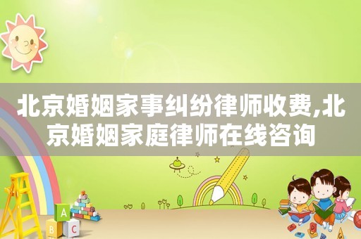 北京婚姻家事糾紛律師收費,北京婚姻家庭律師在線咨詢