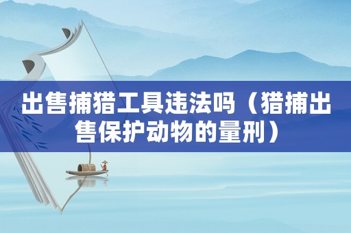 出售捕獵工具違法嗎（獵捕出售保護動物的量刑）