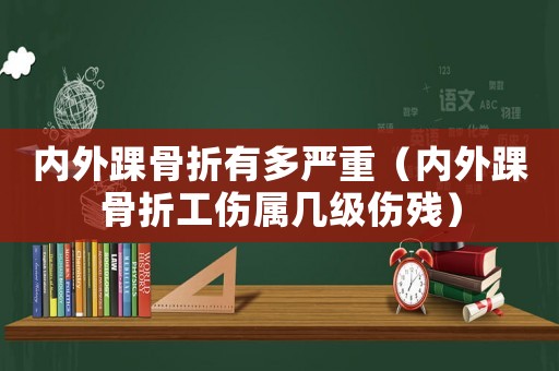 內(nèi)外踝骨折有多嚴(yán)重（內(nèi)外踝骨折工傷屬幾級(jí)傷殘）