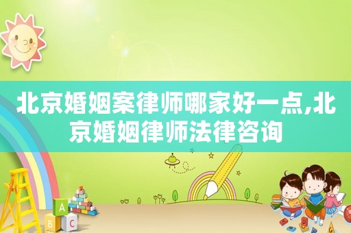 北京婚姻案律師哪家好一點,北京婚姻律師法律咨詢