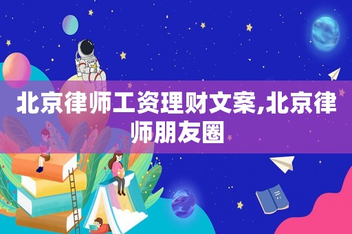 北京律師工資理財文案,北京律師朋友圈