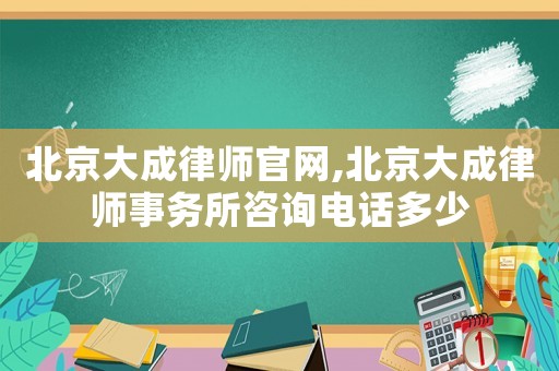 北京大成律師官網,北京大成律師事務所咨詢電話多少