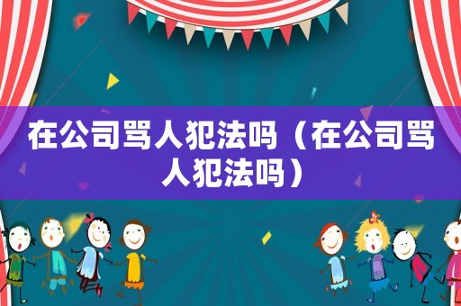 在公司罵人犯法嗎（在公司罵人犯法嗎）