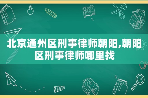 北京通州區刑事律師朝陽,朝陽區刑事律師哪里找