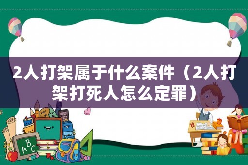2人打架屬于什么案件（2人打架打死人怎么定罪）