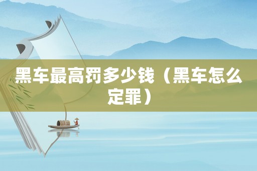 黑車最高罰多少錢（黑車怎么定罪）