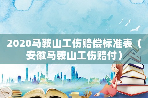 2020馬鞍山工傷賠償標(biāo)準(zhǔn)表（安徽馬鞍山工傷賠付）