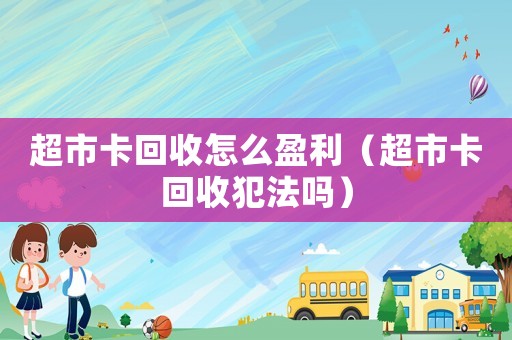 超市卡回收怎么盈利（超市卡回收犯法嗎）
