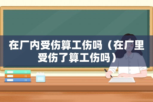 在廠內受傷算工傷嗎（在廠里受傷了算工傷嗎）