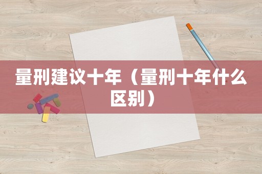量刑建議十年（量刑十年什么區別）