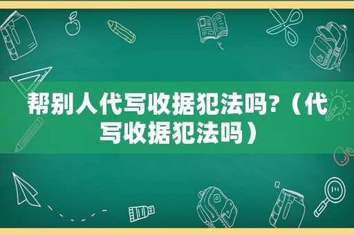 幫別人代寫收據(jù)犯法嗎?（代寫收據(jù)犯法嗎）