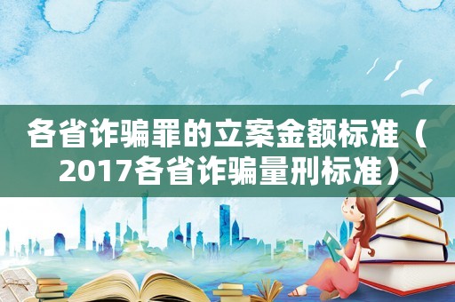 各省詐騙罪的立案金額標準（2017各省詐騙量刑標準）