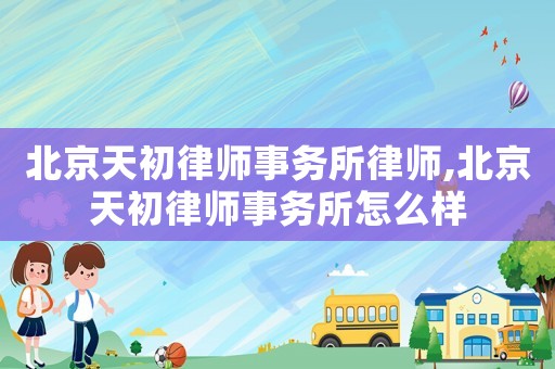 北京天初律師事務所律師,北京天初律師事務所怎么樣