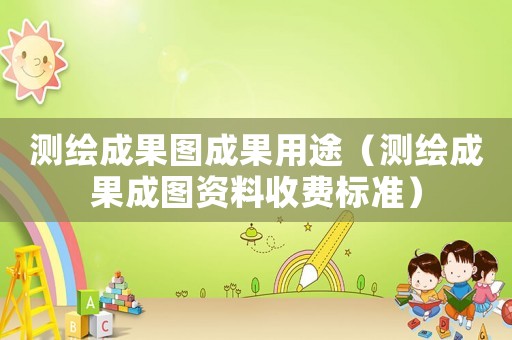 測繪成果圖成果用途（測繪成果成圖資料收費標準）