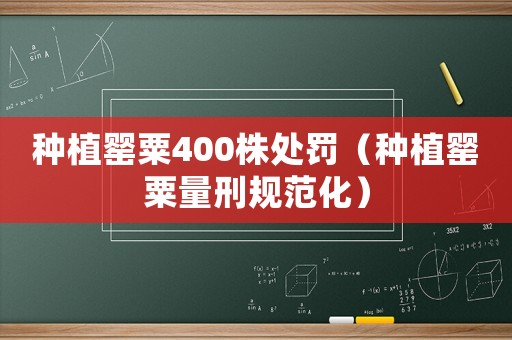 種植罌粟400株處罰（種植罌粟量刑規范化）