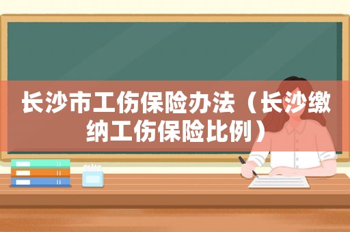 長(zhǎng)沙市工傷保險(xiǎn)辦法（長(zhǎng)沙繳納工傷保險(xiǎn)比例）