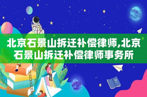 北京石景山拆遷補(bǔ)償律師,北京石景山拆遷補(bǔ)償律師事務(wù)所