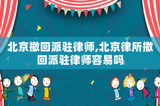 北京撤回派駐律師,北京律所撤回派駐律師容易嗎