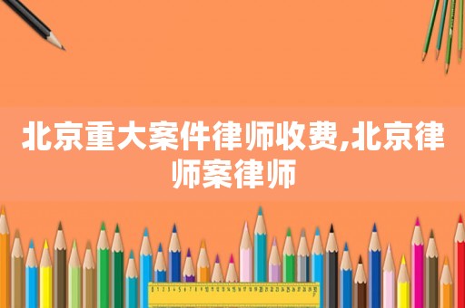 北京重大案件律師收費(fèi),北京律師案律師