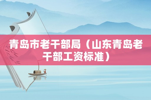 青島市老干部局（山東青島老干部工資標準）