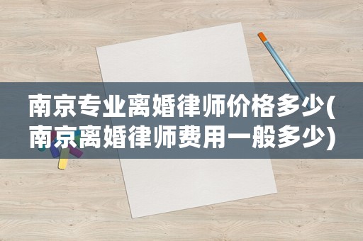南京專業離婚律師價格多少(南京離婚律師費用一般多少)