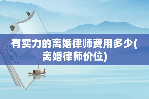 有實力的離婚律師費用多少(離婚律師價位)