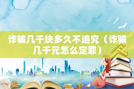 詐騙幾千塊多久不追究（詐騙幾千元怎么定罪）