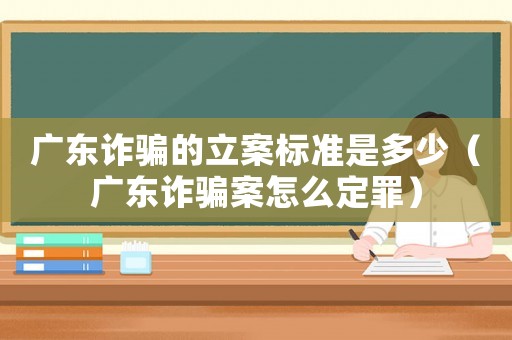 廣東詐騙的立案標(biāo)準(zhǔn)是多少（廣東詐騙案怎么定罪）