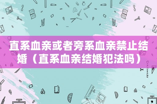 直系血親或者旁系血親禁止結(jié)婚（直系血親結(jié)婚犯法嗎）