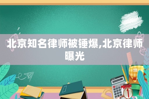 北京知名律師被錘爆,北京律師曝光